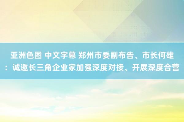 亚洲色图 中文字幕 郑州市委副布告、市长何雄：诚邀长三角企业家加强深度对接、开展深度合营