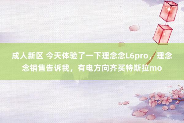 成人新区 今天体验了一下理念念L6pro，理念念销售告诉我，有电方向齐买特斯拉mo