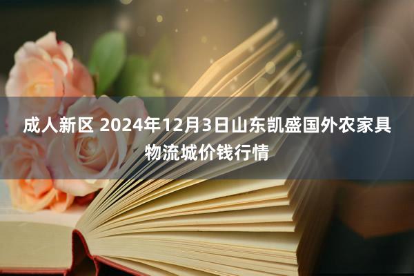 成人新区 2024年12月3日山东凯盛国外农家具物流城价钱行情