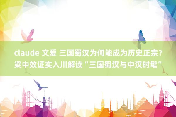 claude 文爱 三国蜀汉为何能成为历史正宗？梁中效证实入川解读“三国蜀汉与中汉时髦”