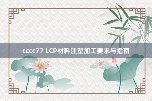 cccc77 LCP材料注塑加工要求与指南