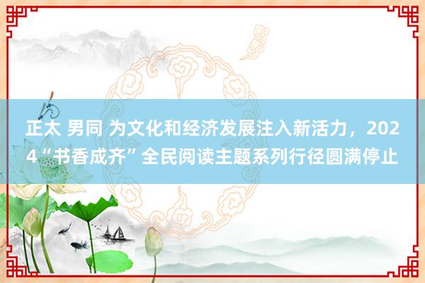 正太 男同 为文化和经济发展注入新活力，2024“书香成齐”全民阅读主题系列行径圆满停止