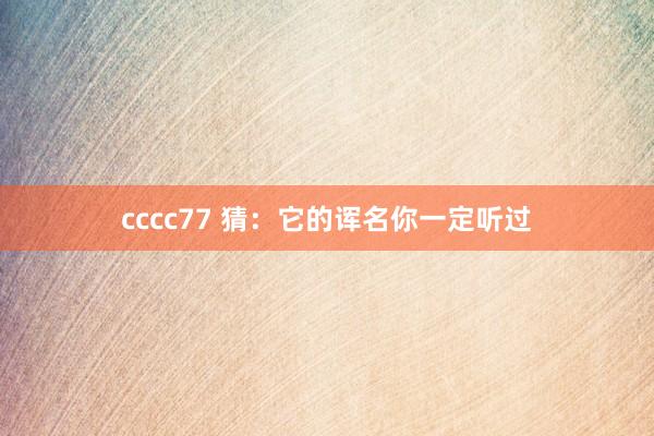 cccc77 猜：它的诨名你一定听过