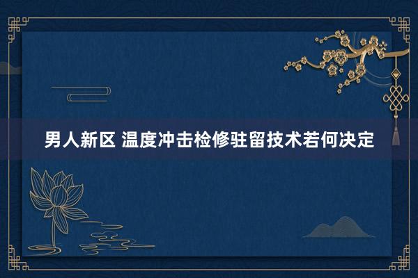 男人新区 温度冲击检修驻留技术若何决定