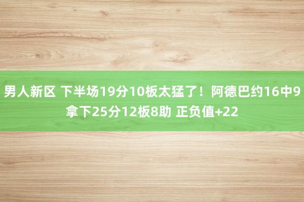 男人新区 下半场19分10板太猛了！阿德巴约16中9拿下25分12板8助 正负值+22