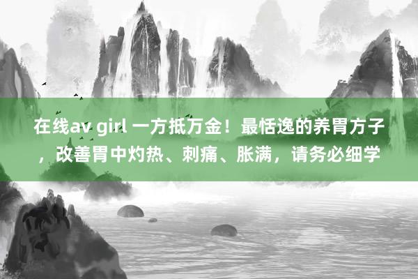 在线av girl 一方抵万金！最恬逸的养胃方子，改善胃中灼热、刺痛、胀满，请务必细学