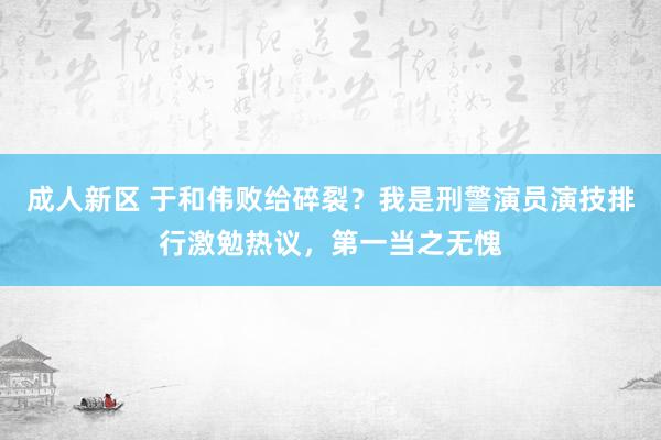 成人新区 于和伟败给碎裂？我是刑警演员演技排行激勉热议，第一当之无愧