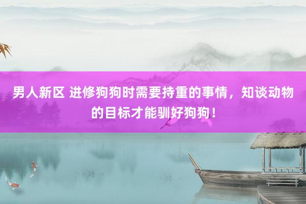 男人新区 进修狗狗时需要持重的事情，知谈动物的目标才能驯好狗狗！