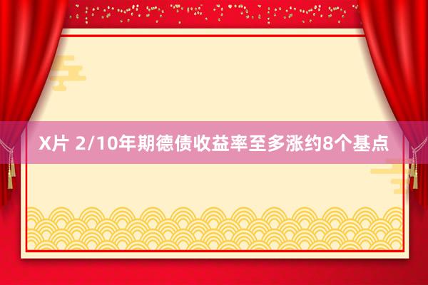 X片 2/10年期德债收益率至多涨约8个基点