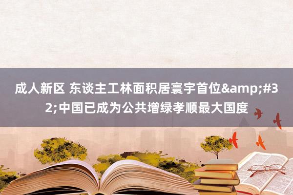 成人新区 东谈主工林面积居寰宇首位&#32;中国已成为公共增绿孝顺最大国度