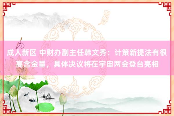 成人新区 中财办副主任韩文秀：计策新提法有很高含金量，具体决议将在宇宙两会登台亮相