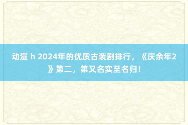 动漫 h 2024年的优质古装剧排行，《庆余年2》第二，第又名实至名归！