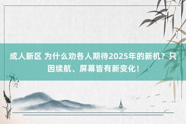 成人新区 为什么劝各人期待2025年的新机？只因续航、屏幕皆有新变化！