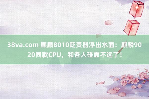 38va.com 麒麟8010贬责器浮出水面：麒麟9020同款CPU，和各人碰面不远了！