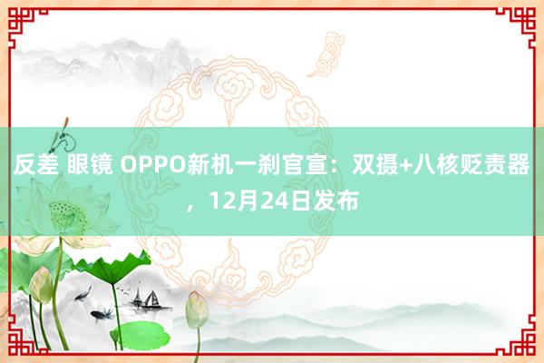 反差 眼镜 OPPO新机一刹官宣：双摄+八核贬责器，12月24日发布