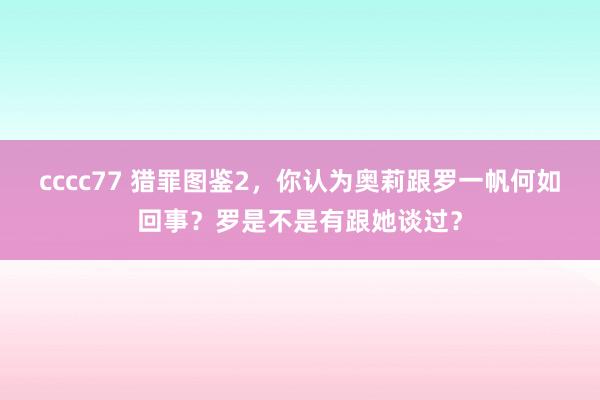 cccc77 猎罪图鉴2，你认为奥莉跟罗一帆何如回事？罗是不是有跟她谈过？