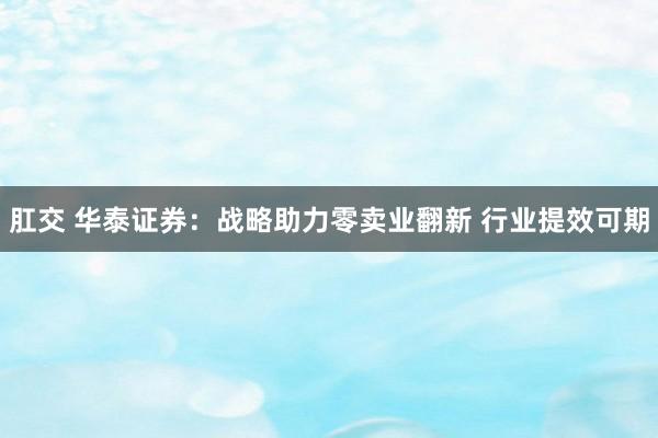 肛交 华泰证券：战略助力零卖业翻新 行业提效可期