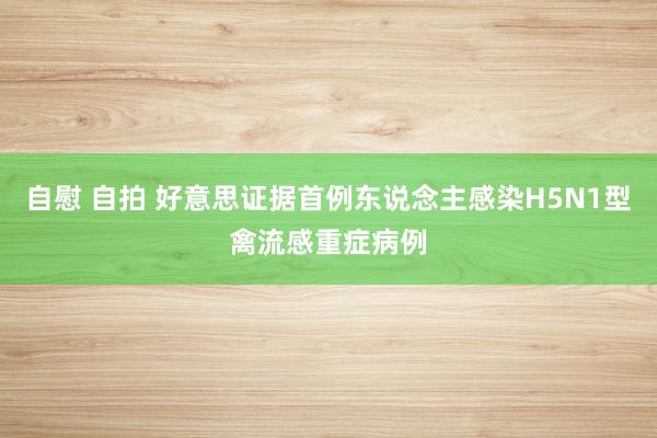 自慰 自拍 好意思证据首例东说念主感染H5N1型禽流感重症病例