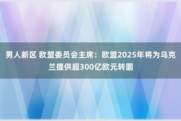 男人新区 欧盟委员会主席：欧盟2025年将为乌克兰提供超300亿欧元转圜