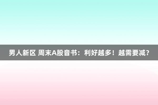 男人新区 周末A股音书：利好越多！越需要减？