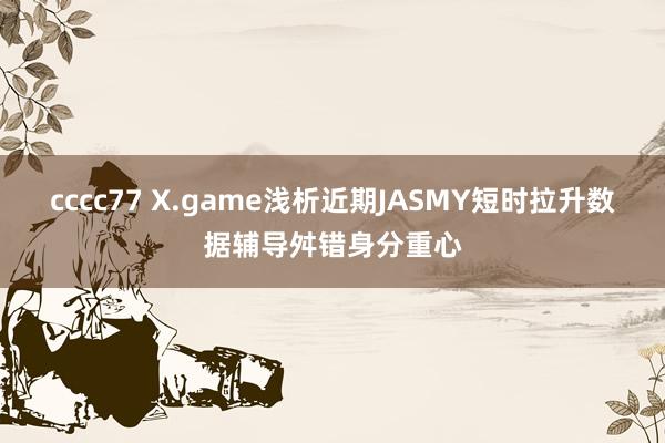 cccc77 X.game浅析近期JASMY短时拉升数据辅导舛错身分重心