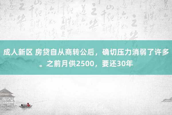 成人新区 房贷自从商转公后，确切压力消弱了许多。之前月供2500，要还30年