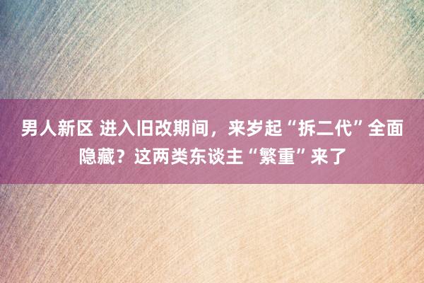 男人新区 进入旧改期间，来岁起“拆二代”全面隐藏？这两类东谈主“繁重”来了