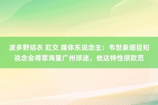 波多野结衣 肛交 媒体东说念主：韦世豪细目知说念会得罪海量广州球迷，他这特性很欧范