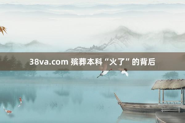 38va.com 殡葬本科“火了”的背后