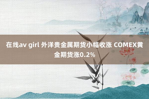 在线av girl 外洋贵金属期货小幅收涨 COMEX黄金期货涨0.2%