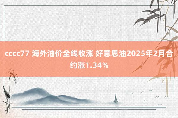 cccc77 海外油价全线收涨 好意思油2025年2月合约涨1.34%