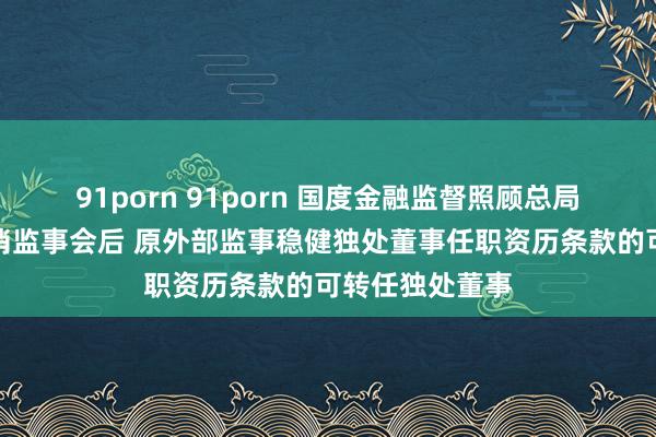 91porn 91porn 国度金融监督照顾总局：金融机构取消监事会后 原外部监事稳健独处董事任职资历条款的可转任独处董事