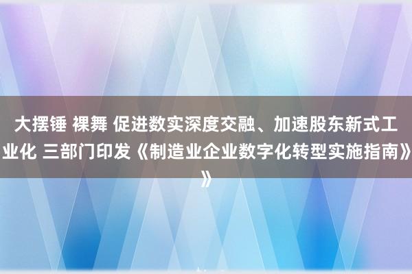 大摆锤 裸舞 促进数实深度交融、加速股东新式工业化 三部门印发《制造业企业数字化转型实施指南》