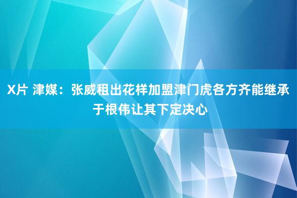 X片 津媒：张威租出花样加盟津门虎各方齐能继承 于根伟让其下定决心