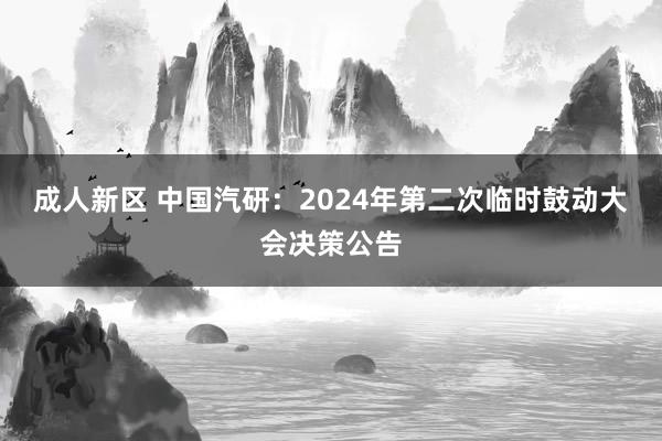 成人新区 中国汽研：2024年第二次临时鼓动大会决策公告