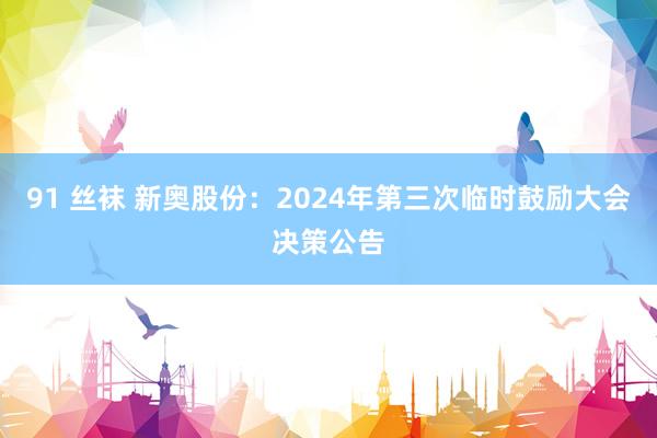 91 丝袜 新奥股份：2024年第三次临时鼓励大会决策公告