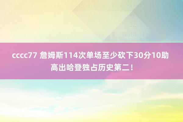 cccc77 詹姆斯114次单场至少砍下30分10助 高出哈登独占历史第二！