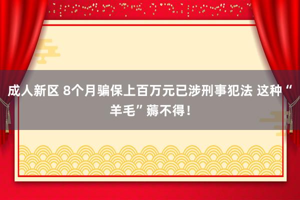 成人新区 8个月骗保上百万元已涉刑事犯法 这种“羊毛”薅不得！