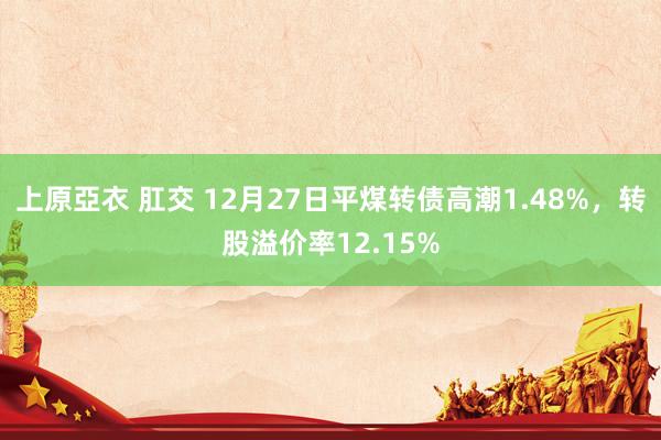 上原亞衣 肛交 12月27日平煤转债高潮1.48%，转股溢价率12.15%