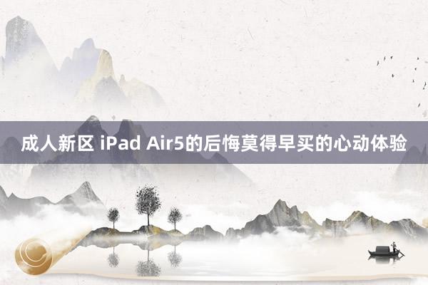 成人新区 iPad Air5的后悔莫得早买的心动体验