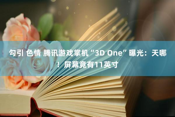 勾引 色情 腾讯游戏掌机“3D One”曝光：天哪！屏幕竟有11英寸