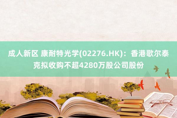 成人新区 康耐特光学(02276.HK)：香港歌尔泰克拟收购不超4280万股公司股份