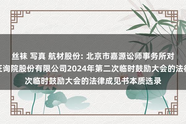 丝袜 写真 航材股份: 北京市嘉源讼师事务所对于北京航空材料征询院股份有限公司2024年第二次临时鼓励大会的法律成见书本质选录