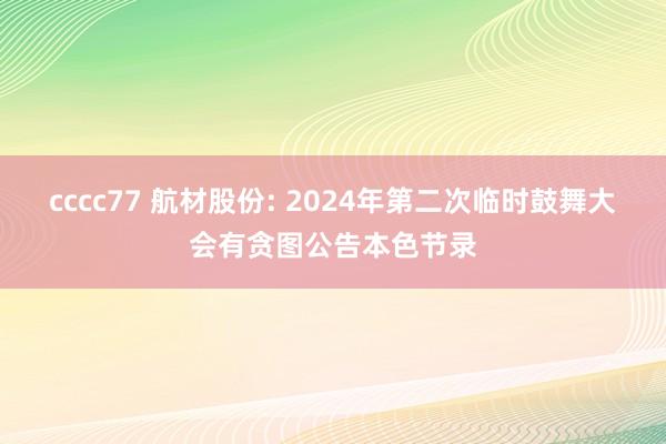 cccc77 航材股份: 2024年第二次临时鼓舞大会有贪图公告本色节录