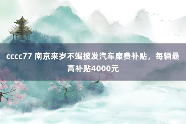 cccc77 南京来岁不竭披发汽车糜费补贴，每辆最高补贴4000元