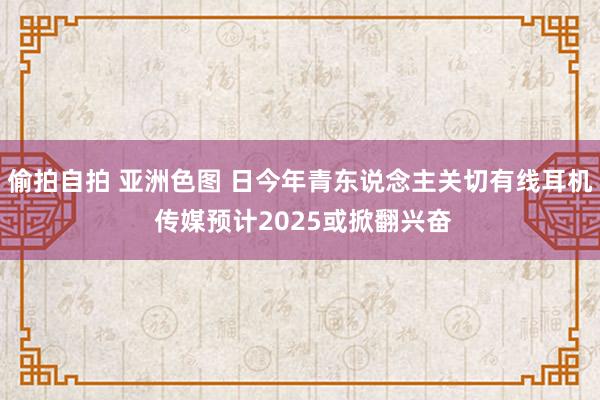 偷拍自拍 亚洲色图 日今年青东说念主关切有线耳机 传媒预计2025或掀翻兴奋