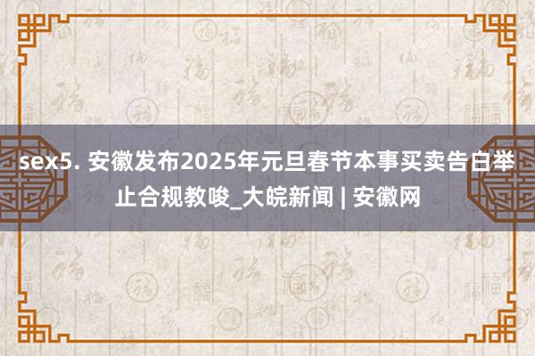 sex5. 安徽发布2025年元旦春节本事买卖告白举止合规教唆_大皖新闻 | 安徽网