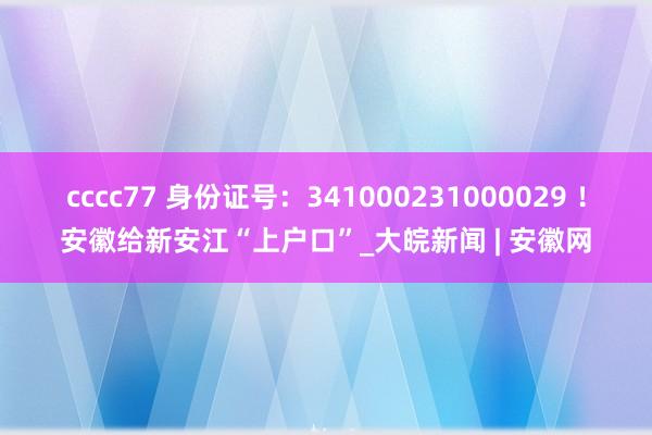 cccc77 身份证号：341000231000029 ！安徽给新安江“上户口”_大皖新闻 | 安徽网