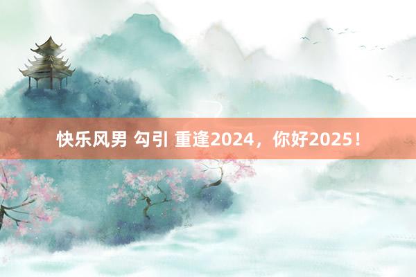 快乐风男 勾引 重逢2024，你好2025！