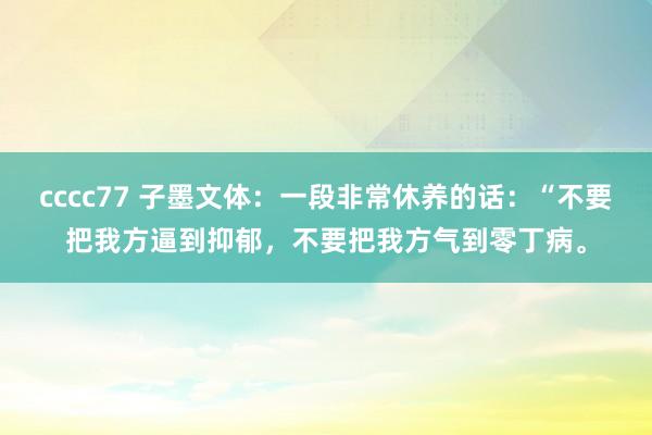 cccc77 子墨文体：一段非常休养的话：“不要把我方逼到抑郁，不要把我方气到零丁病。